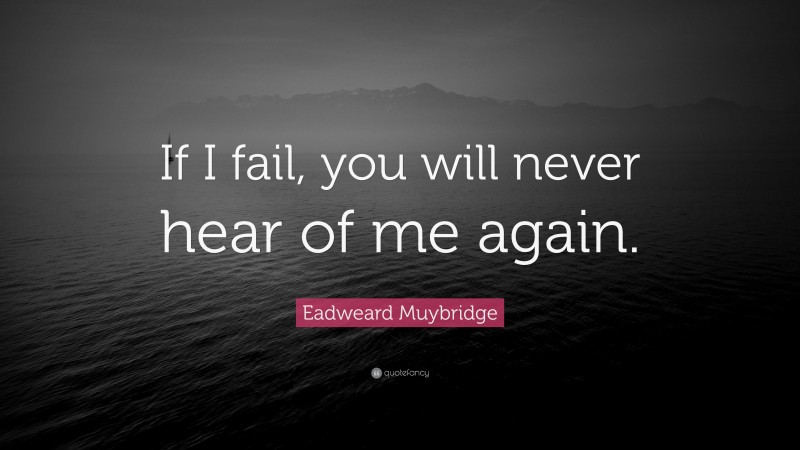 Eadweard Muybridge Quote: “If I fail, you will never hear of me again.”
