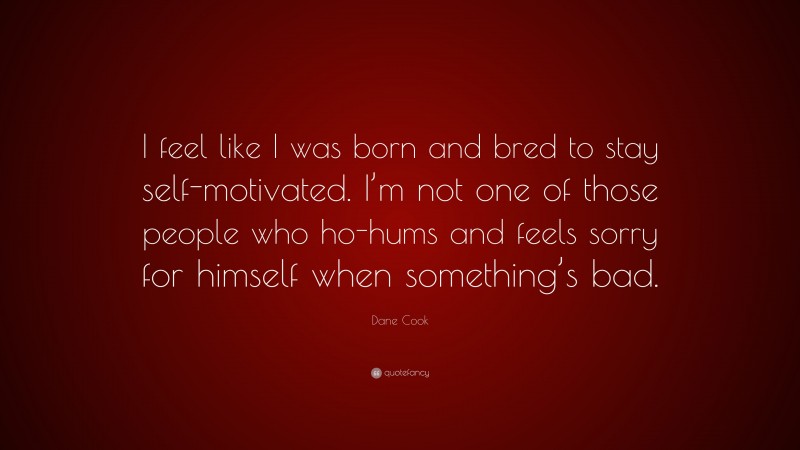 Dane Cook Quote: “I feel like I was born and bred to stay self-motivated. I’m not one of those people who ho-hums and feels sorry for himself when something’s bad.”