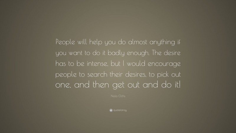 Nola Ochs Quote: “People will help you do almost anything if you want to do it badly enough. The desire has to be intense, but I would encourage people to search their desires, to pick out one, and then get out and do it!”