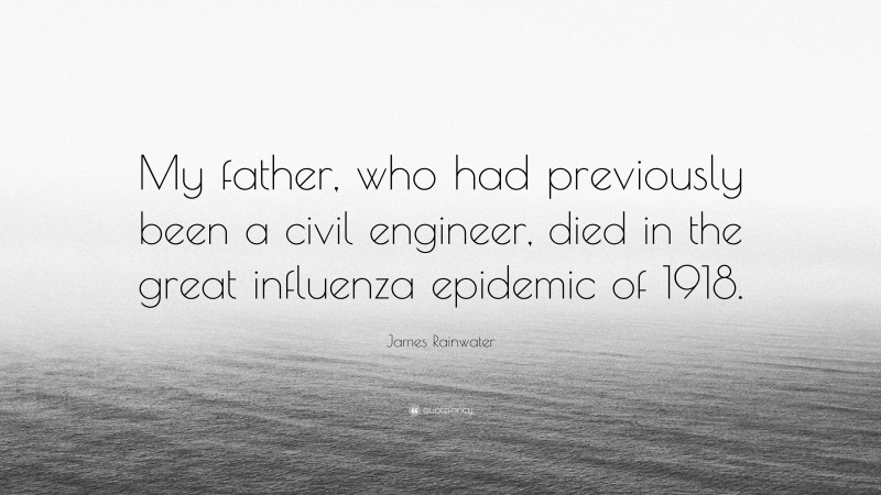 James Rainwater Quote: “My father, who had previously been a civil engineer, died in the great influenza epidemic of 1918.”