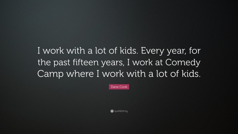 Dane Cook Quote: “I work with a lot of kids. Every year, for the past fifteen years, I work at Comedy Camp where I work with a lot of kids.”