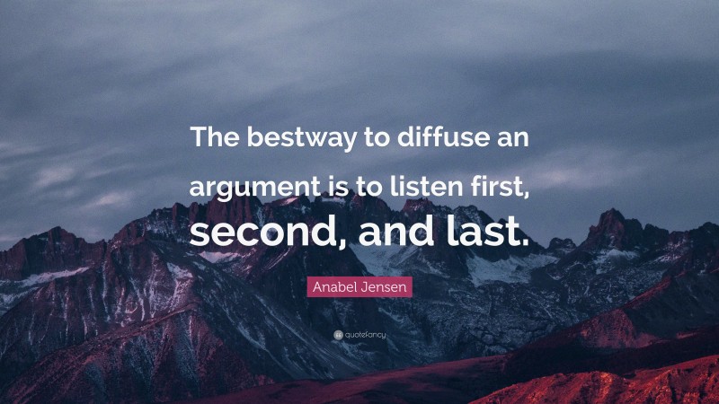Anabel Jensen Quote: “The bestway to diffuse an argument is to listen first, second, and last.”