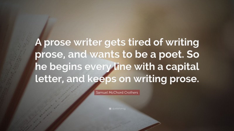 Samuel McChord Crothers Quote: “A prose writer gets tired of writing prose, and wants to be a poet. So he begins every line with a capital letter, and keeps on writing prose.”