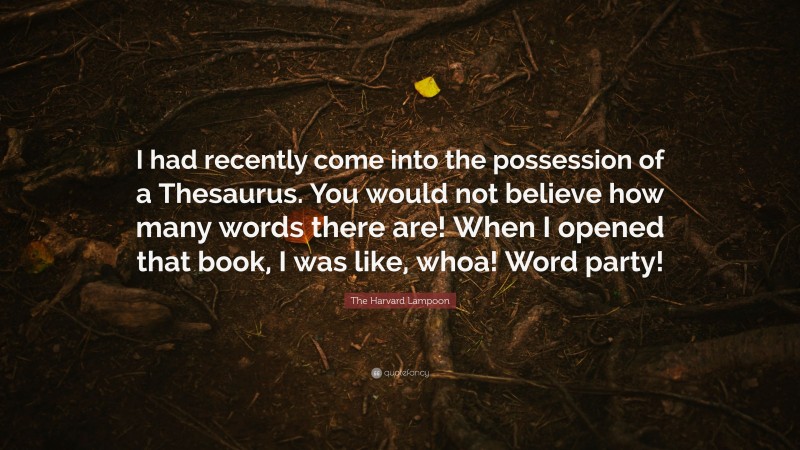 The Harvard Lampoon Quote: “I had recently come into the possession of a Thesaurus. You would not believe how many words there are! When I opened that book, I was like, whoa! Word party!”