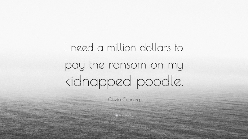 Olivia Cunning Quote: “I need a million dollars to pay the ransom on my kidnapped poodle.”