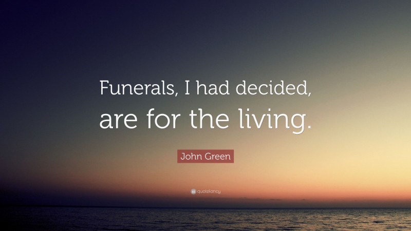 John Green Quote: “Funerals, I had decided, are for the living.”