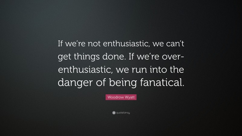 Woodrow Wyatt Quote: “If we’re not enthusiastic, we can’t get things done. If we’re over-enthusiastic, we run into the danger of being fanatical.”