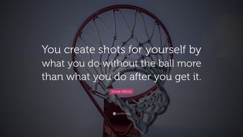 Steve Alford Quote: “You create shots for yourself by what you do without the ball more than what you do after you get it.”