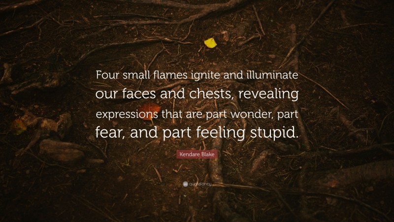 Kendare Blake Quote: “Four small flames ignite and illuminate our faces and chests, revealing expressions that are part wonder, part fear, and part feeling stupid.”