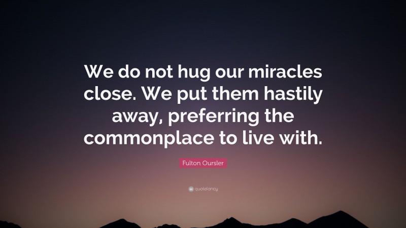 Fulton Oursler Quote: “We do not hug our miracles close. We put them hastily away, preferring the commonplace to live with.”