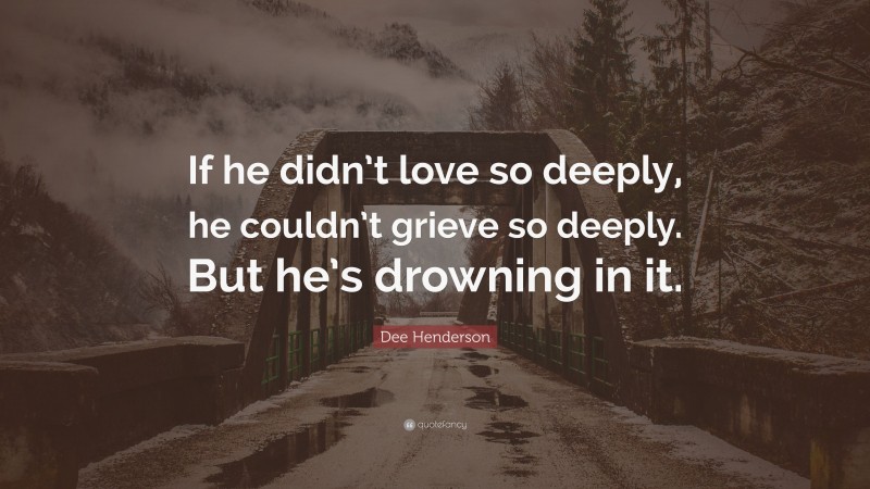 Dee Henderson Quote: “If he didn’t love so deeply, he couldn’t grieve so deeply. But he’s drowning in it.”