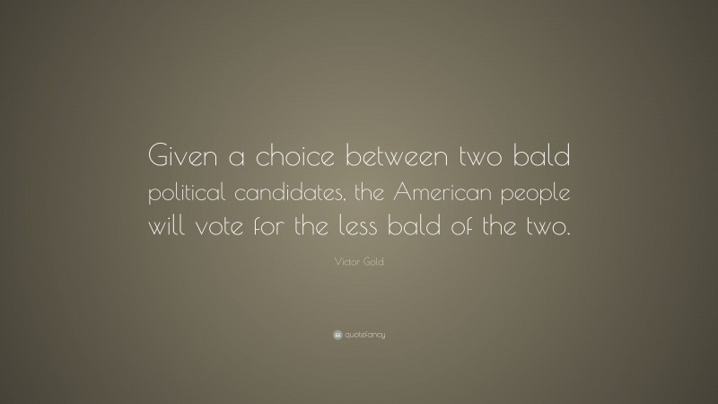 Victor Gold Quote: “Given a choice between two bald political candidates, the American people will vote for the less bald of the two.”