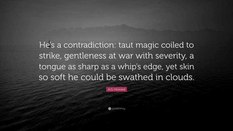 A.G. Howard Quote: “He’s a contradiction: taut magic coiled to strike, gentleness at war with severity, a tongue as sharp as a whip’s edge, yet skin so soft he could be swathed in clouds.”