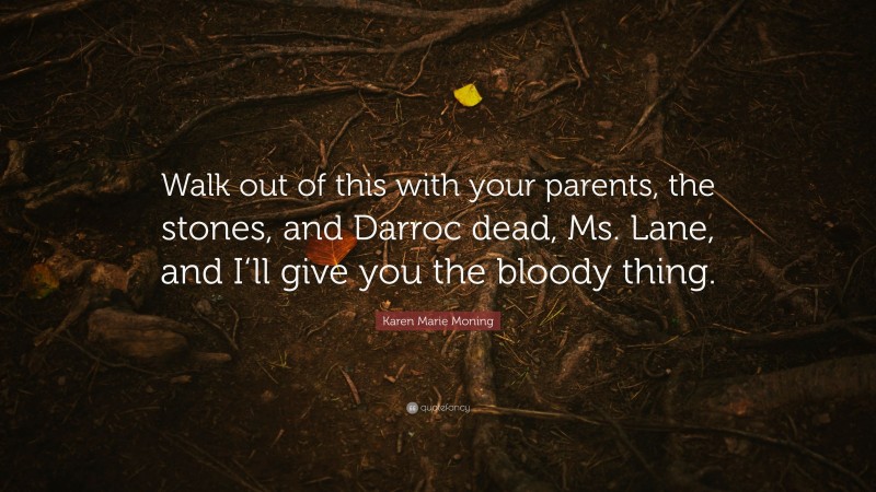 Karen Marie Moning Quote: “Walk out of this with your parents, the stones, and Darroc dead, Ms. Lane, and I‘ll give you the bloody thing.”