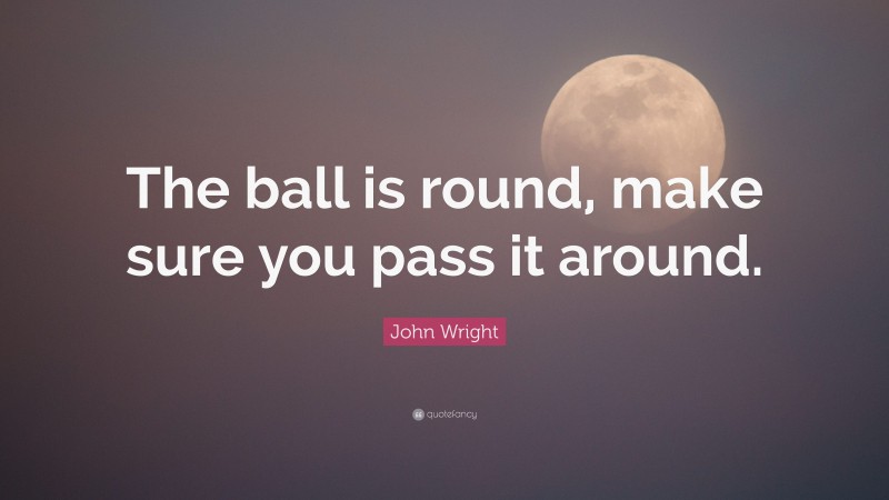 John Wright Quote: “The ball is round, make sure you pass it around.”