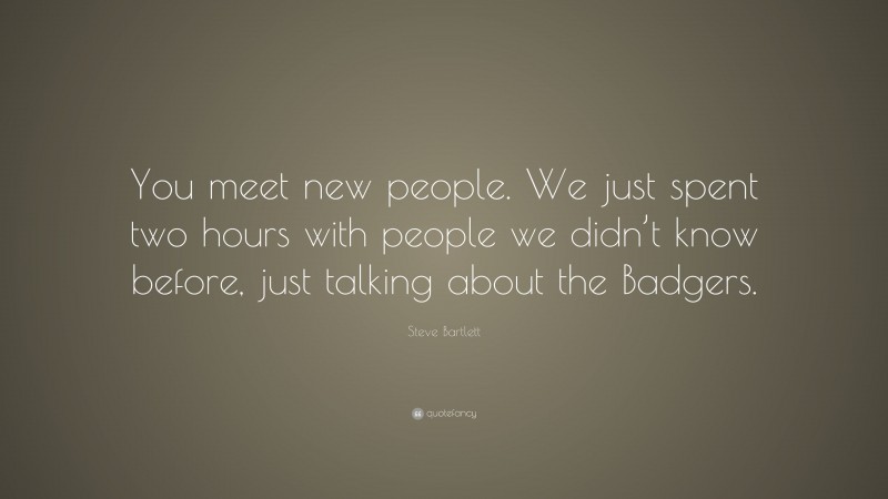Steve Bartlett Quote: “You meet new people. We just spent two hours with people we didn’t know before, just talking about the Badgers.”