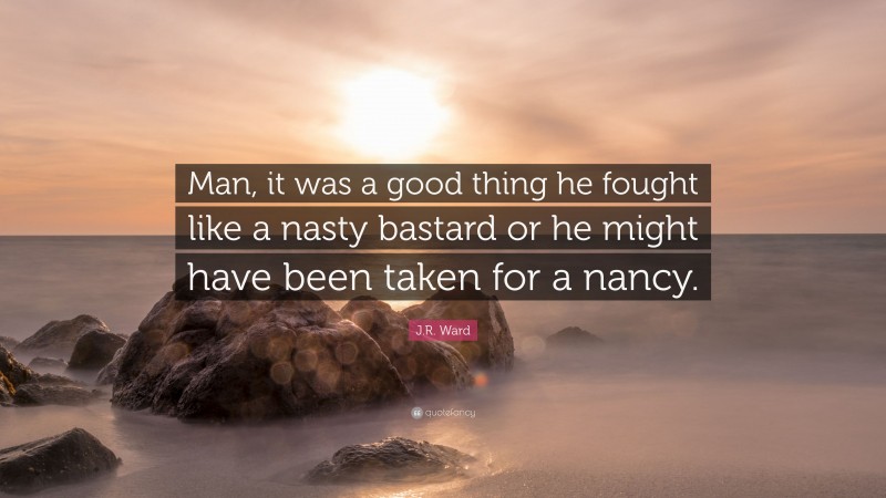 J.R. Ward Quote: “Man, it was a good thing he fought like a nasty bastard or he might have been taken for a nancy.”