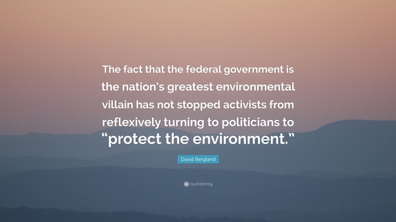 David Bergland Quote: “The fact that the federal government is the nation’s greatest environmental villain has not stopped activists from reflexively turning to politicians to “protect the environment.””