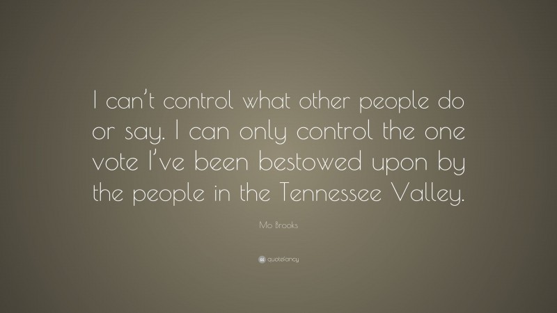 Mo Brooks Quote: “I can’t control what other people do or say. I can only control the one vote I’ve been bestowed upon by the people in the Tennessee Valley.”
