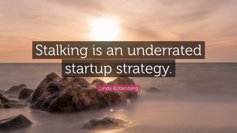 Linda Rottenberg Quote: “Stalking is an underrated startup strategy.”