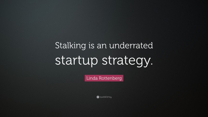 Linda Rottenberg Quote: “Stalking is an underrated startup strategy.”