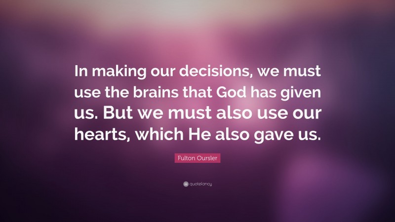 Fulton Oursler Quote: “In making our decisions, we must use the brains that God has given us. But we must also use our hearts, which He also gave us.”