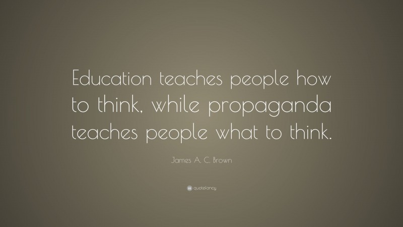 James A. C. Brown Quote: “Education teaches people how to think, while propaganda teaches people what to think.”