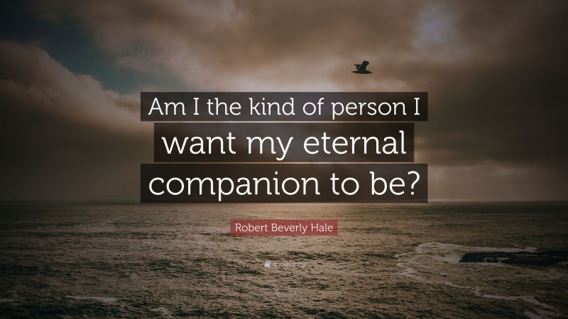 Robert Beverly Hale Quote: “Am I the kind of person I want my eternal companion to be?”