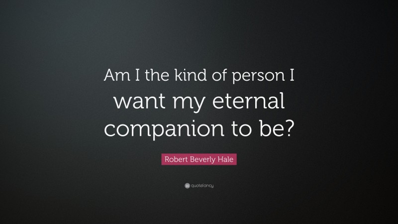 Robert Beverly Hale Quote: “Am I the kind of person I want my eternal companion to be?”