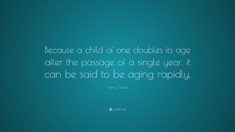 Henry Taube Quote: “Because a child of one doubles its age after the passage of a single year, it can be said to be aging rapidly.”