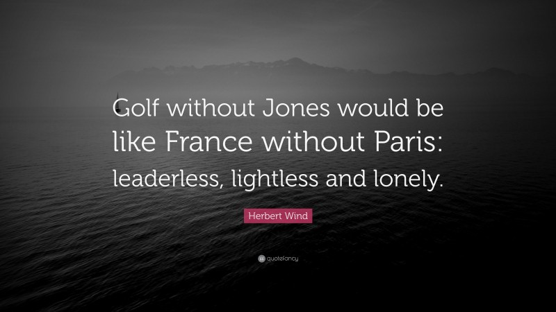 Herbert Wind Quote: “Golf without Jones would be like France without Paris: leaderless, lightless and lonely.”