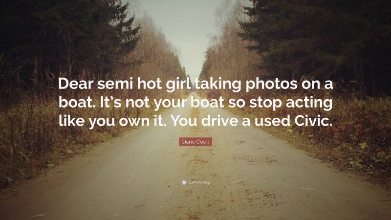 Dane Cook Quote: “Dear semi hot girl taking photos on a boat. It’s not your boat so stop acting like you own it. You drive a used Civic.”