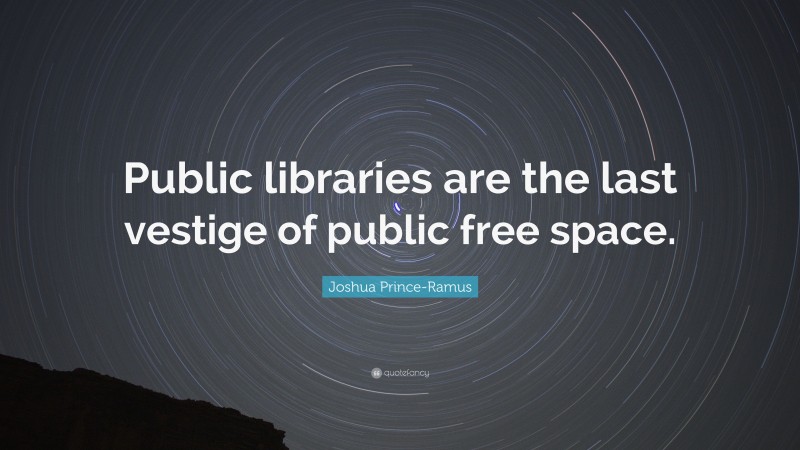 Joshua Prince-Ramus Quote: “Public libraries are the last vestige of public free space.”