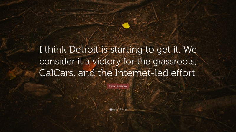 Felix Kramer Quote: “I think Detroit is starting to get it. We consider it a victory for the grassroots, CalCars, and the Internet-led effort.”