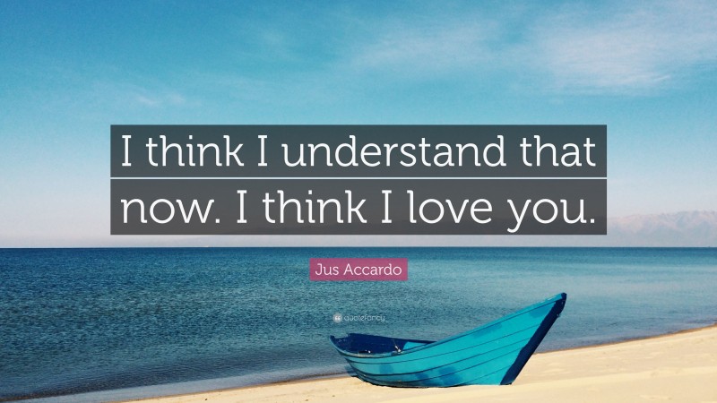 Jus Accardo Quote: “I think I understand that now. I think I love you.”