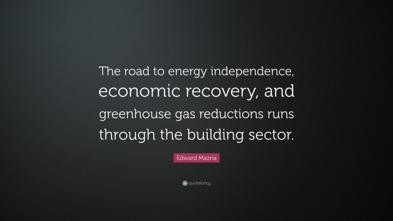 Edward Mazria Quote: “The road to energy independence, economic recovery, and greenhouse gas reductions runs through the building sector.”