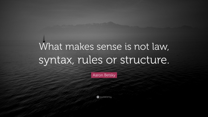 Aaron Betsky Quote: “What makes sense is not law, syntax, rules or structure.”