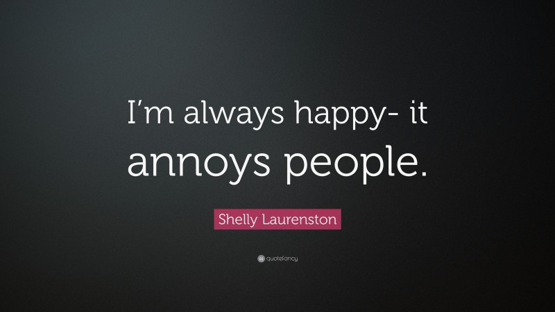 Shelly Laurenston Quote: “I’m always happy- it annoys people.”