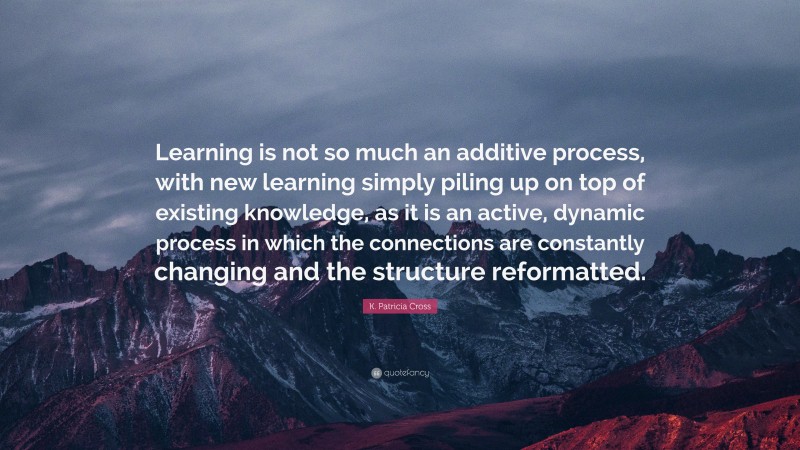 K. Patricia Cross Quote: “Learning is not so much an additive process ...