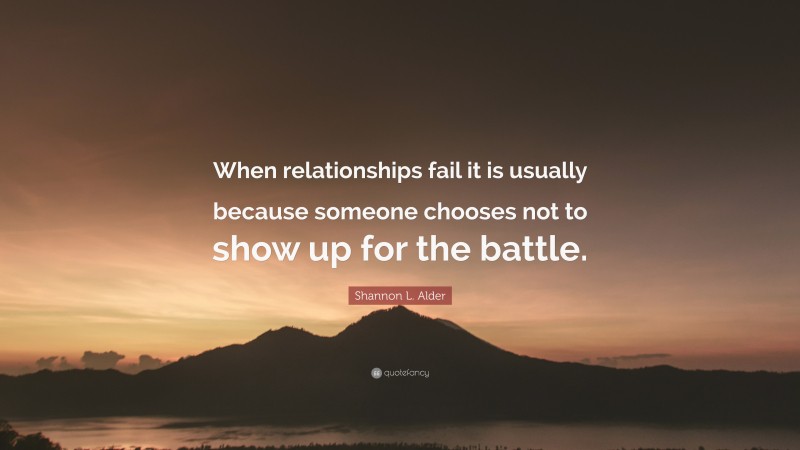 Shannon L. Alder Quote: “When relationships fail it is usually because someone chooses not to show up for the battle.”