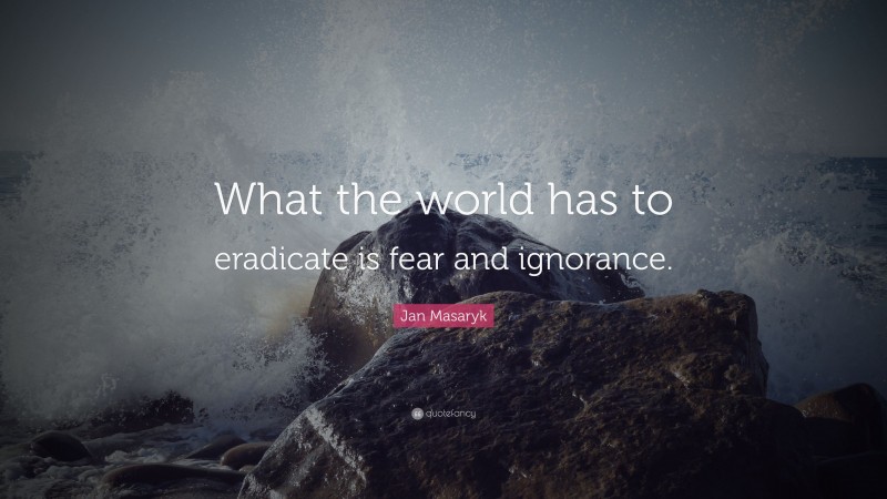 Jan Masaryk Quote: “What the world has to eradicate is fear and ignorance.”
