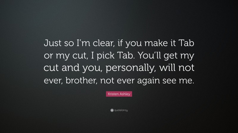 Kristen Ashley Quote: “Just so I’m clear, if you make it Tab or my cut, I pick Tab. You’ll get my cut and you, personally, will not ever, brother, not ever again see me.”