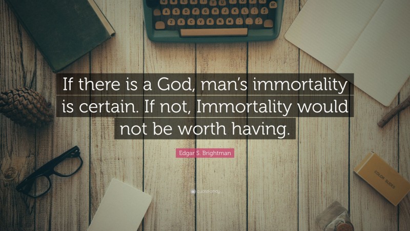Edgar S. Brightman Quote: “If there is a God, man’s immortality is certain. If not, Immortality would not be worth having.”