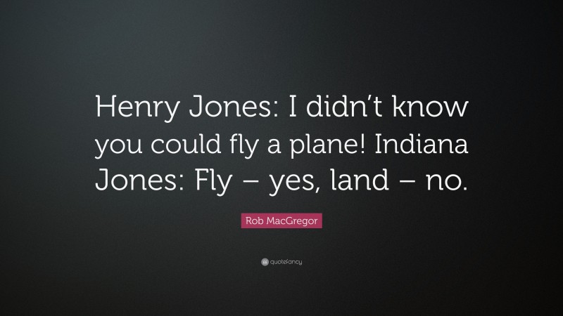 Rob MacGregor Quote: “Henry Jones: I didn’t know you could fly a plane! Indiana Jones: Fly – yes, land – no.”