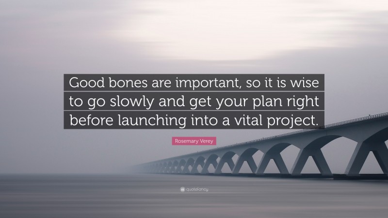 Rosemary Verey Quote: “Good bones are important, so it is wise to go slowly and get your plan right before launching into a vital project.”