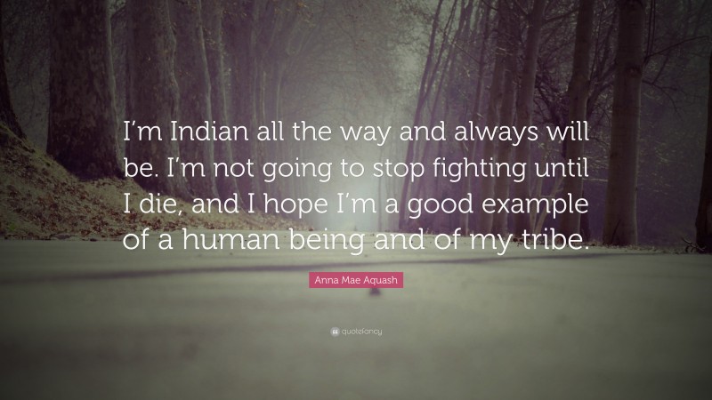 Anna Mae Aquash Quote: “I’m Indian all the way and always will be. I’m not going to stop fighting until I die, and I hope I’m a good example of a human being and of my tribe.”