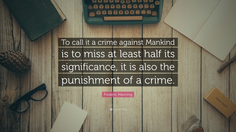 Frederic Manning Quote: “To call it a crime against Mankind is to miss at least half its significance, it is also the punishment of a crime.”