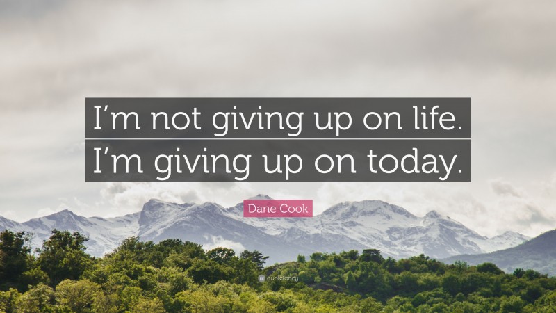 Dane Cook Quote: “I’m not giving up on life. I’m giving up on today.”