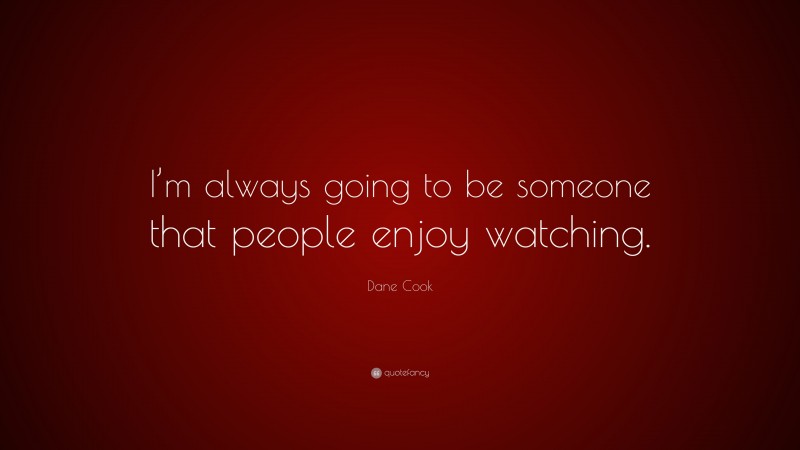 Dane Cook Quote: “I’m always going to be someone that people enjoy watching.”