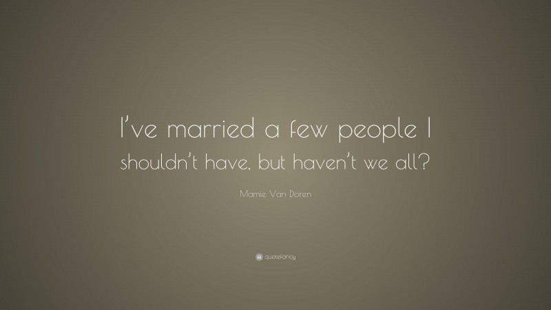 Mamie Van Doren Quote: “I’ve married a few people I shouldn’t have, but haven’t we all?”